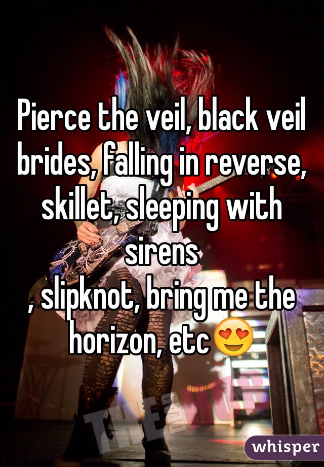 Pierce the veil, black veil brides, falling in reverse, skillet, sleeping with sirens
, slipknot, bring me the horizon, etc😍