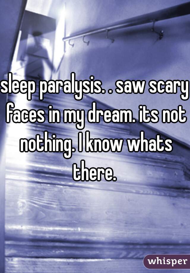 sleep paralysis. . saw scary faces in my dream. its not nothing. I know whats there. 