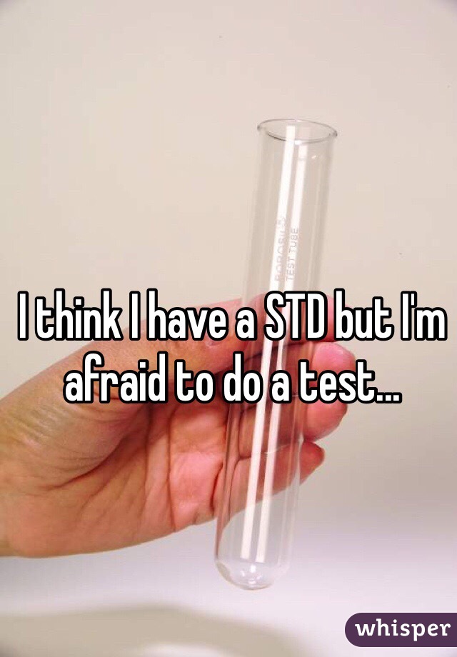 I think I have a STD but I'm afraid to do a test...