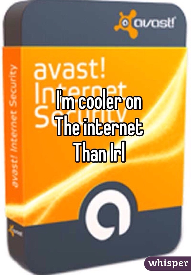 I'm cooler on
The internet 
Than Irl