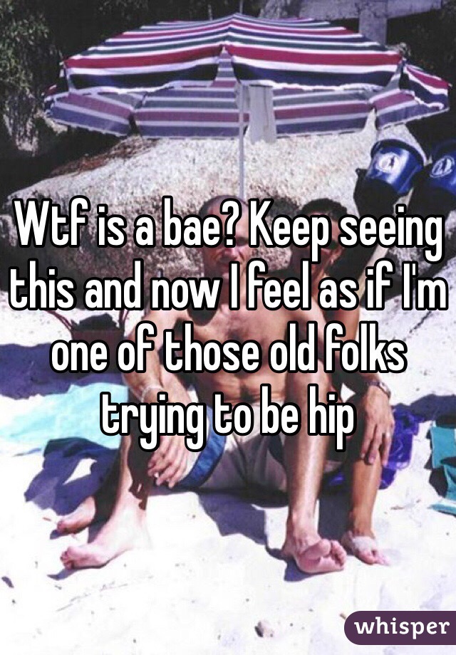 Wtf is a bae? Keep seeing this and now I feel as if I'm one of those old folks trying to be hip