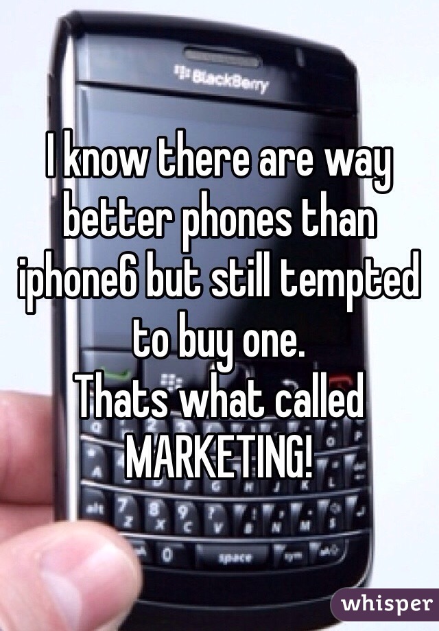 I know there are way better phones than iphone6 but still tempted to buy one.
Thats what called MARKETING!