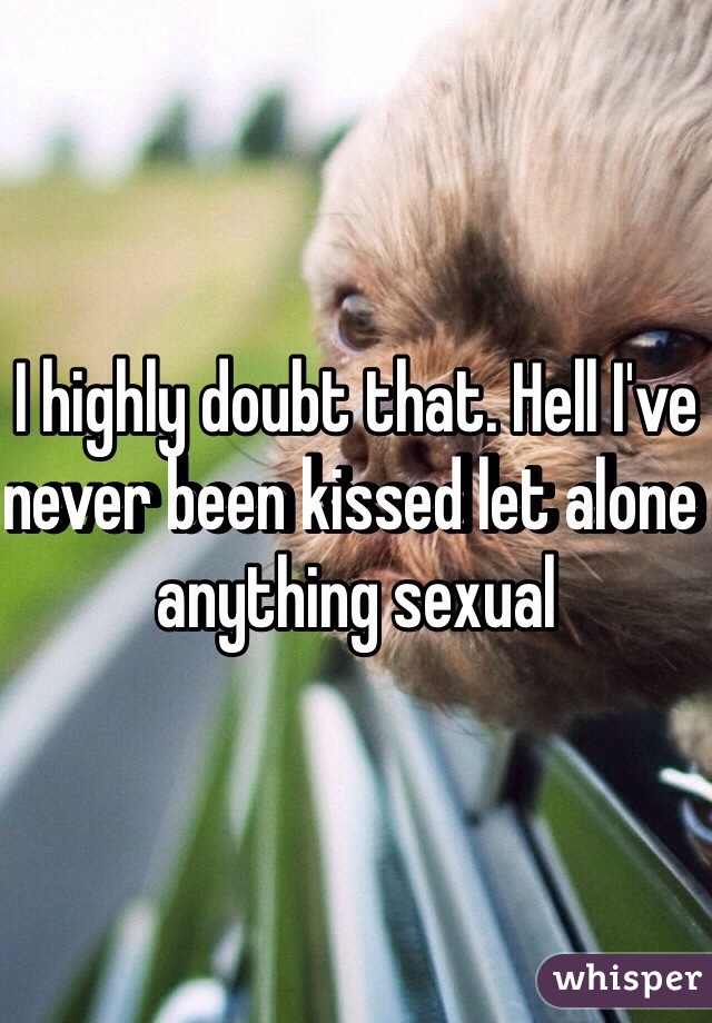 I highly doubt that. Hell I've never been kissed let alone anything sexual