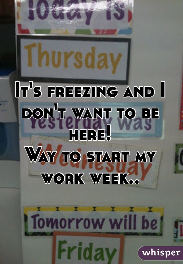 It's freezing and I don't want to be here!
Way to start my work week..