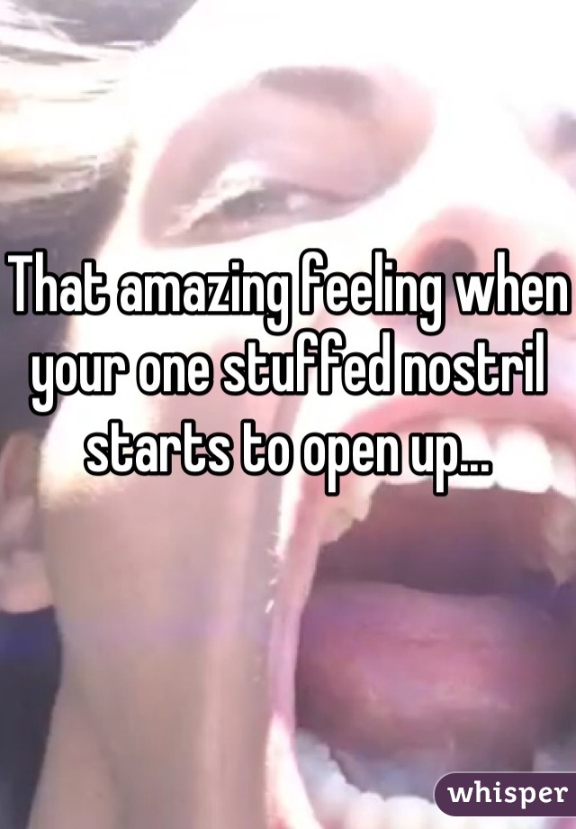 That amazing feeling when your one stuffed nostril starts to open up...