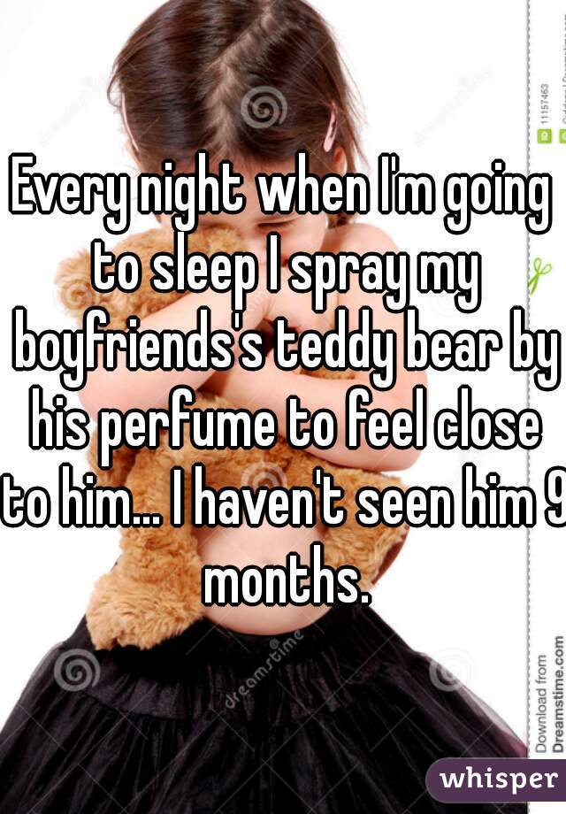 Every night when I'm going to sleep I spray my boyfriends's teddy bear by his perfume to feel close to him... I haven't seen him 9 months.