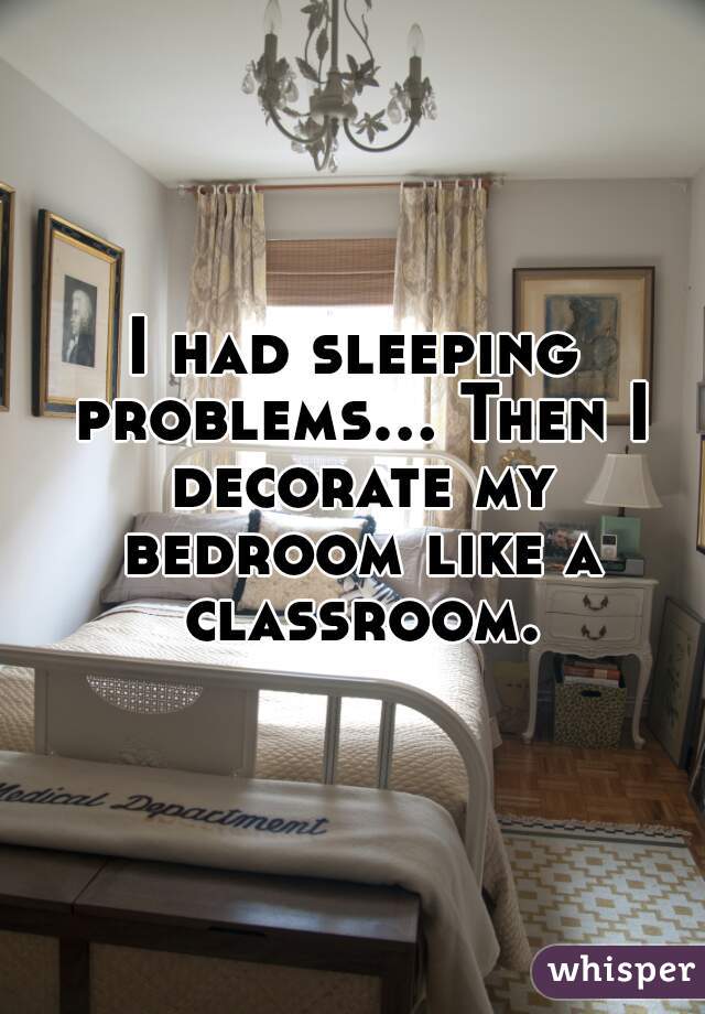 I had sleeping problems... Then I decorate my bedroom like a classroom.