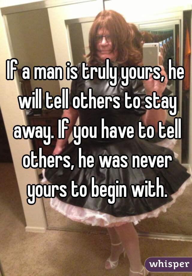 If a man is truly yours, he will tell others to stay away. If you have to tell others, he was never yours to begin with.