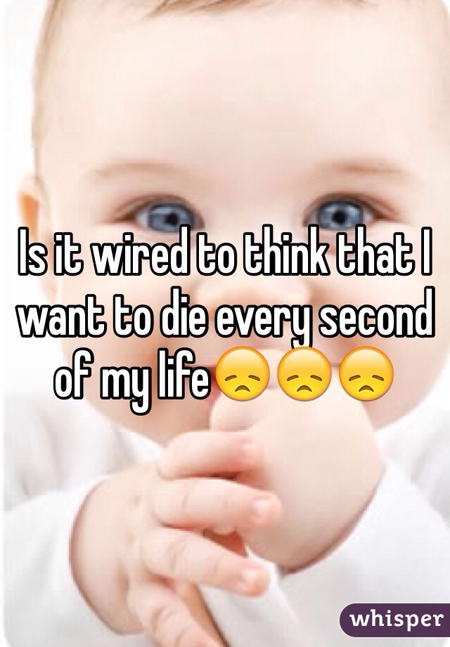 Is it wired to think that I want to die every second of my life😞😞😞