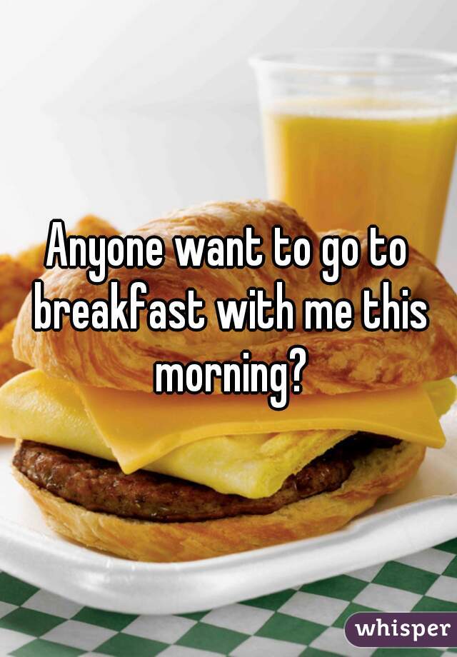 Anyone want to go to breakfast with me this morning?