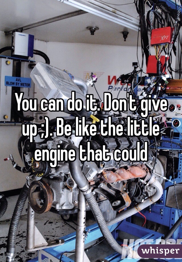 You can do it. Don't give up ;). Be like the little engine that could 