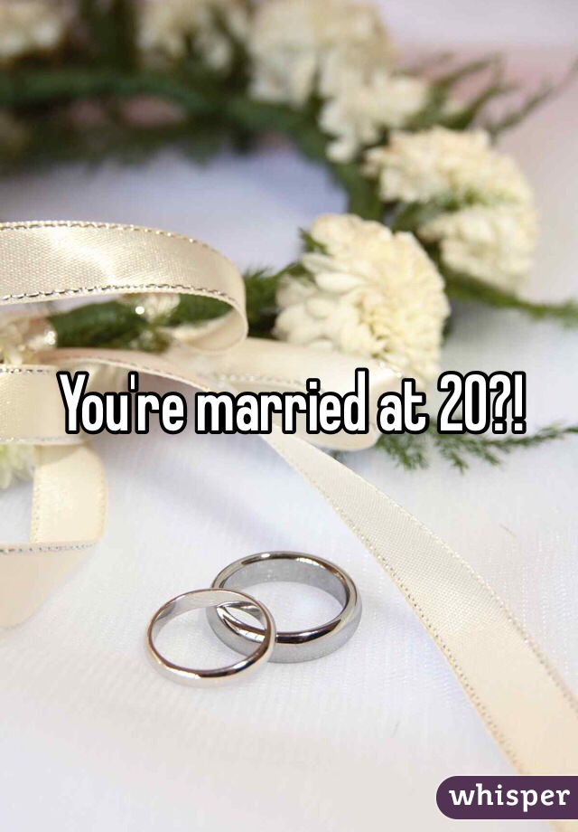 You're married at 20?!