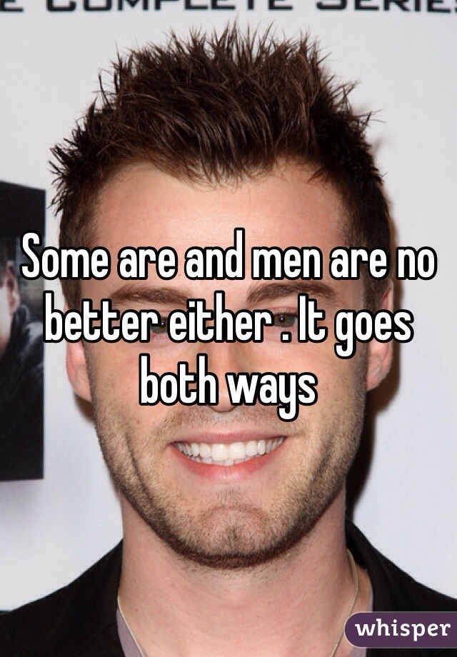 Some are and men are no better either . It goes both ways 