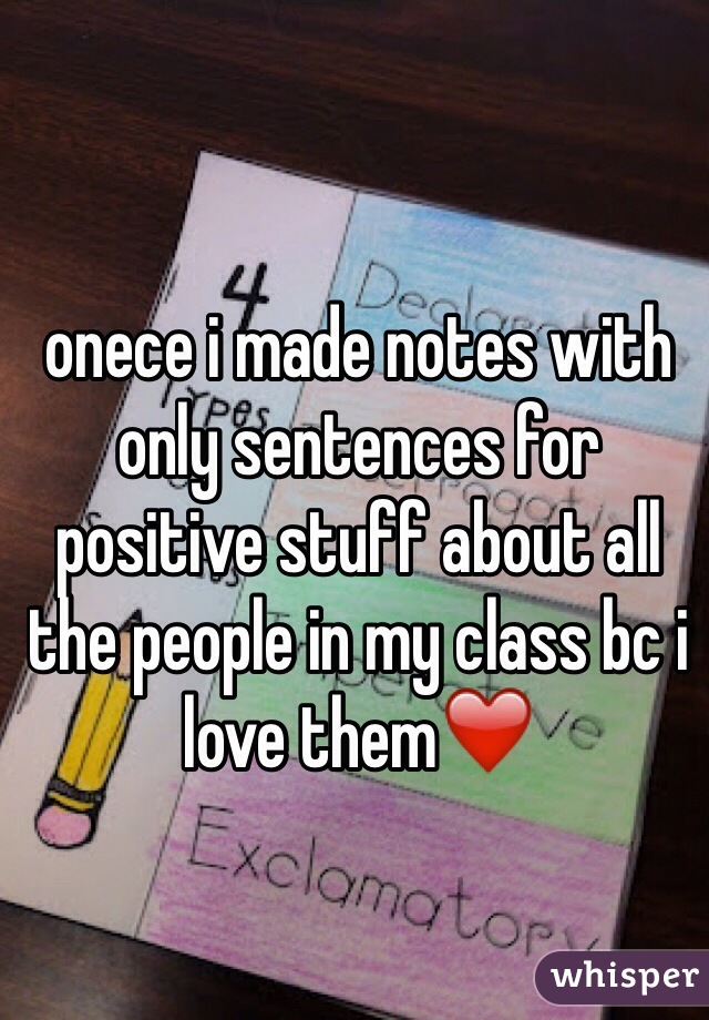 onece i made notes with only sentences for positive stuff about all the people in my class bc i love them❤️
