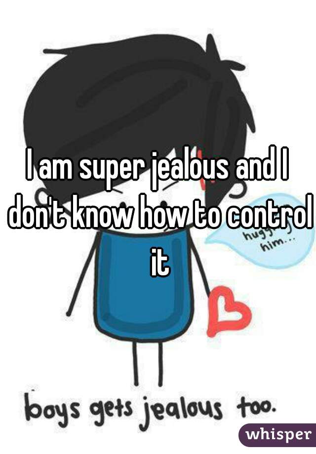 I am super jealous and I don't know how to control it
