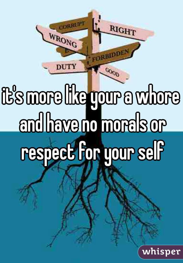 it's more like your a whore and have no morals or respect for your self
