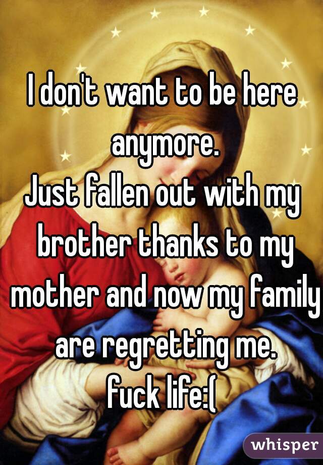 I don't want to be here anymore.
Just fallen out with my brother thanks to my mother and now my family are regretting me.
fuck life:(