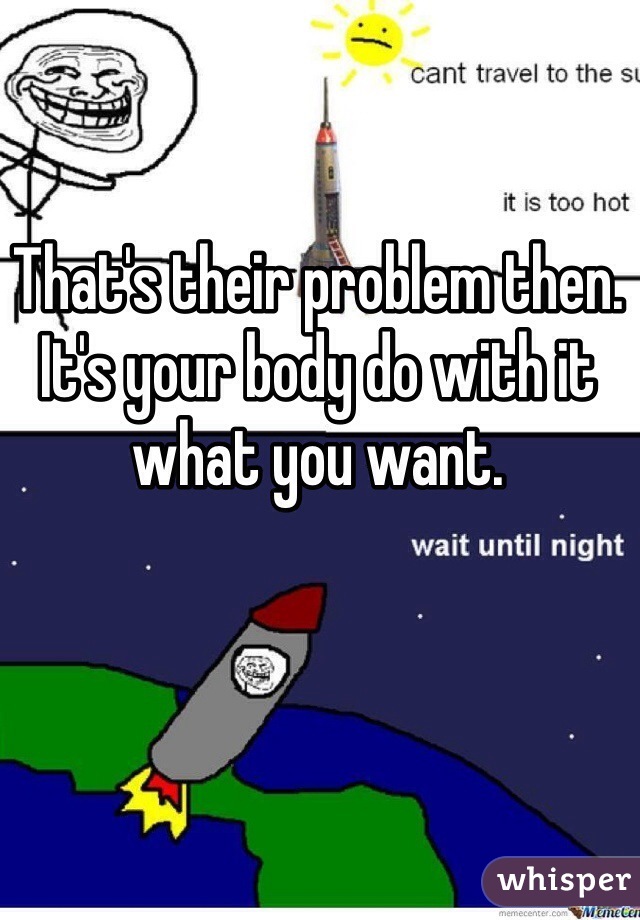 That's their problem then. It's your body do with it what you want.
