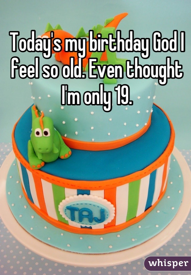 Today's my birthday God I feel so old. Even thought I'm only 19.