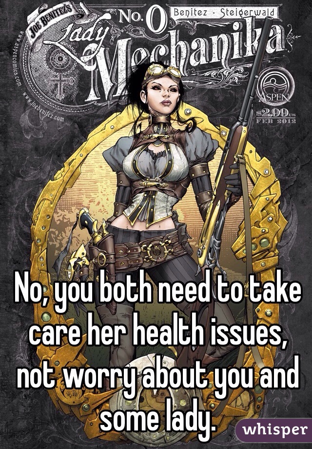 No, you both need to take care her health issues, not worry about you and some lady.