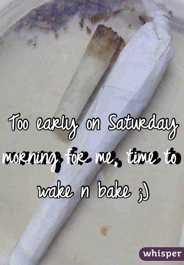 Too early on Saturday morning for me, time to wake n bake ;)