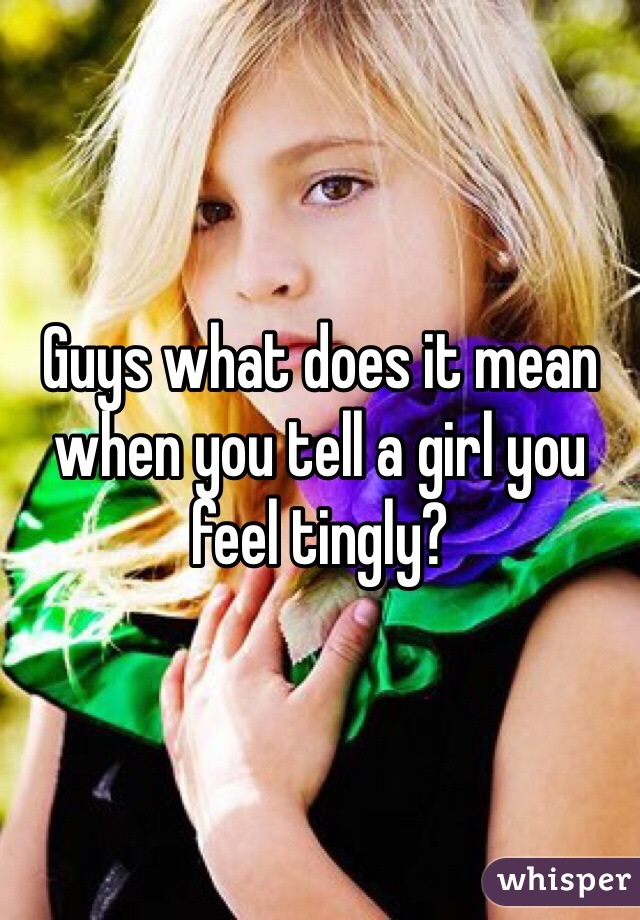 Guys what does it mean when you tell a girl you feel tingly?