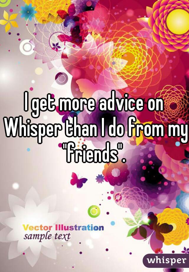 I get more advice on Whisper than I do from my "friends". 