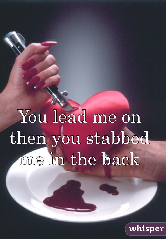You lead me on then you stabbed me in the back  