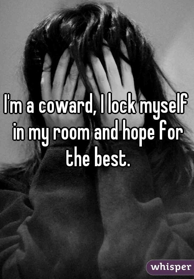 I'm a coward, I lock myself in my room and hope for the best.