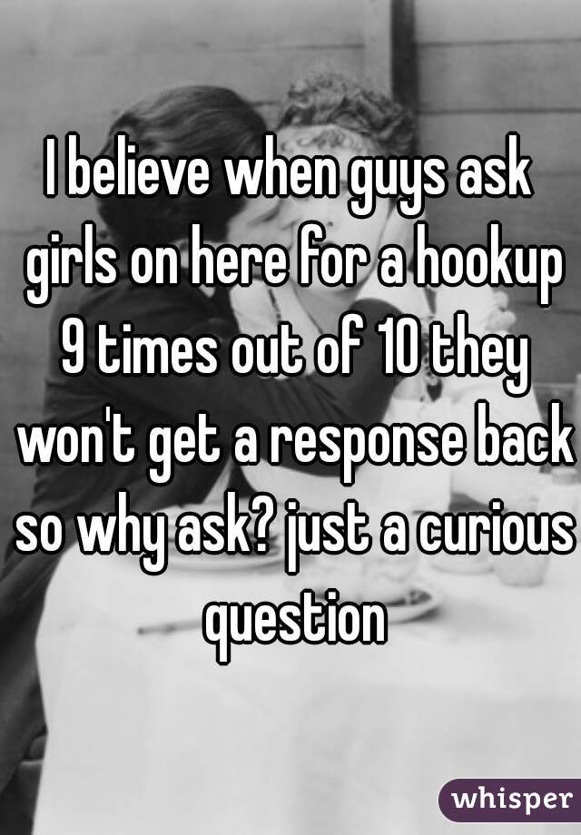 I believe when guys ask girls on here for a hookup 9 times out of 10 they won't get a response back so why ask? just a curious question