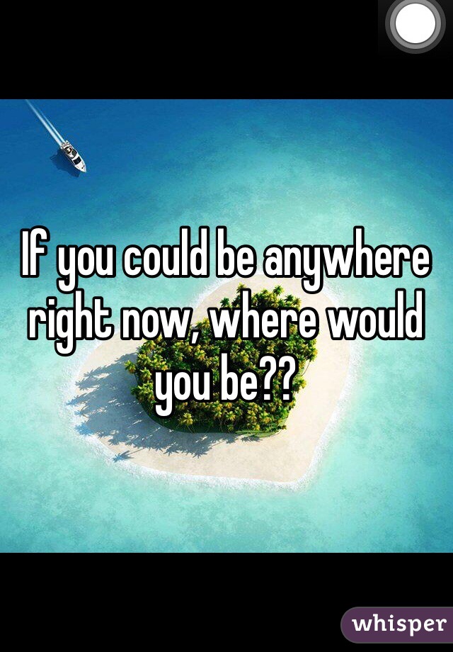 If you could be anywhere right now, where would you be?? 