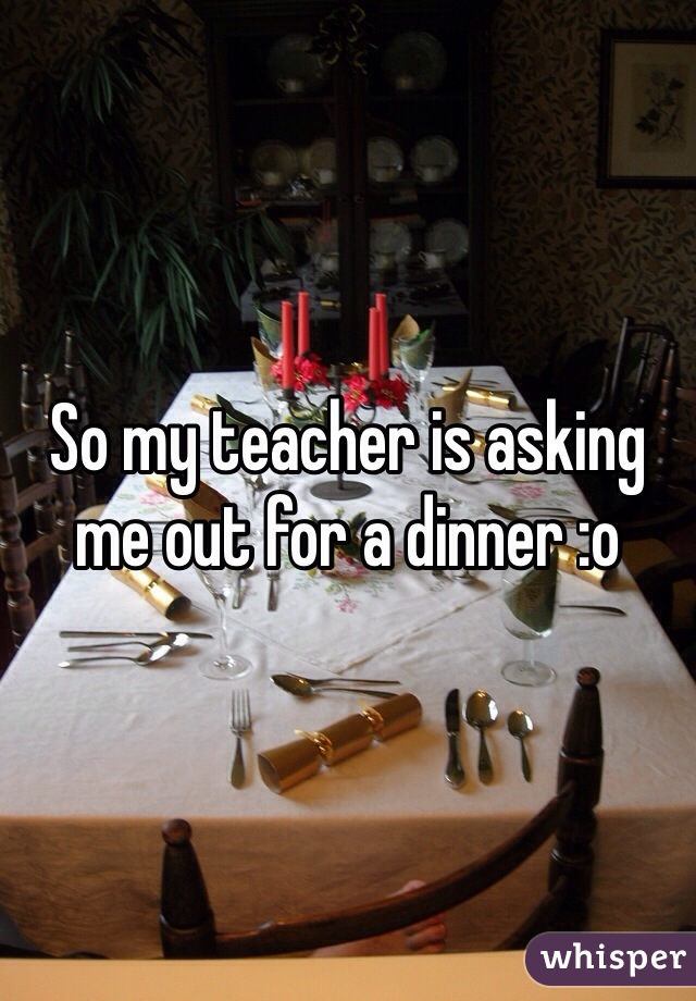 So my teacher is asking me out for a dinner :o