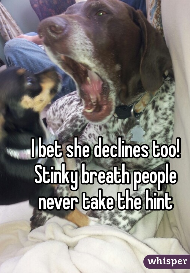I bet she declines too!
Stinky breath people never take the hint