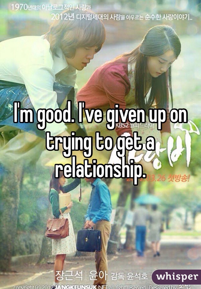 I'm good. I've given up on trying to get a relationship. 