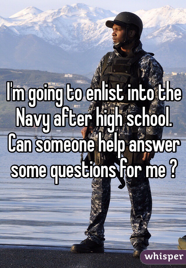 I'm going to enlist into the Navy after high school. Can someone help answer some questions for me ?
