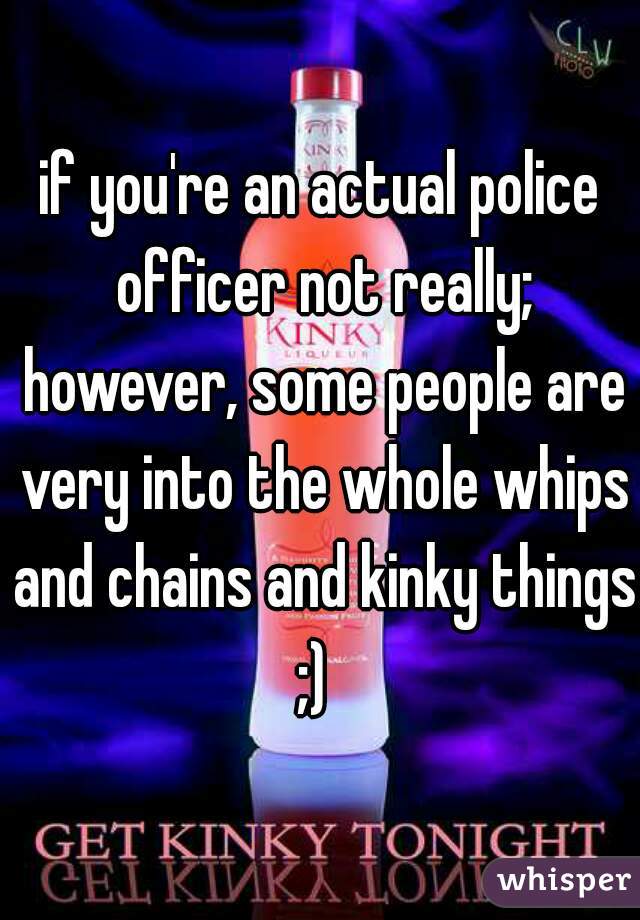 if you're an actual police officer not really; however, some people are very into the whole whips and chains and kinky things ;)  