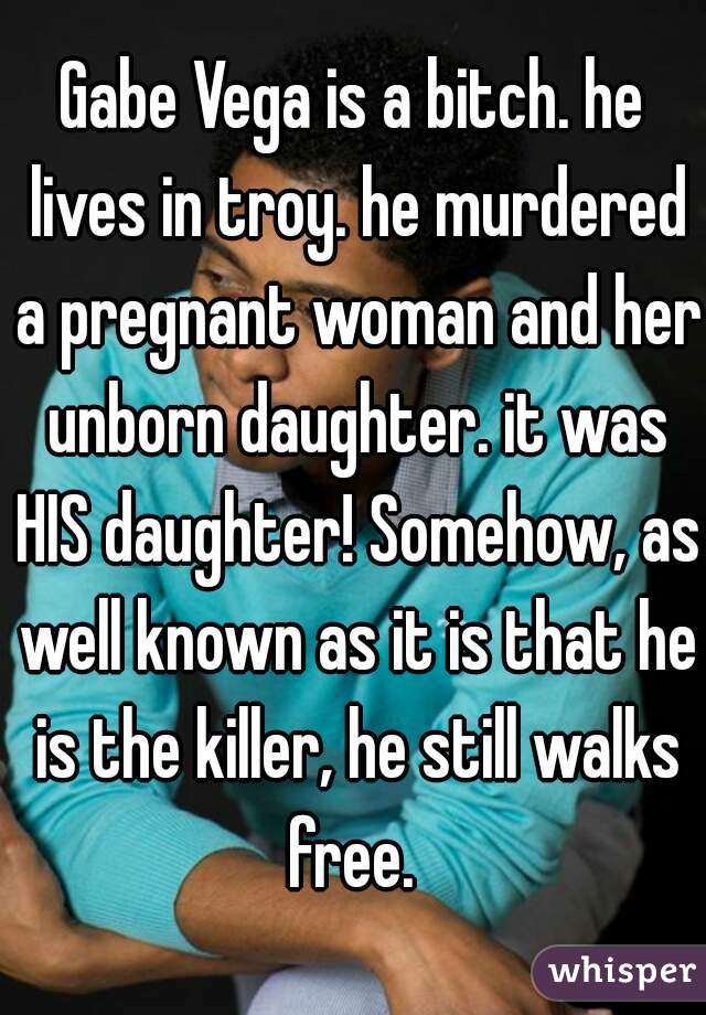 Gabe Vega is a bitch. he lives in troy. he murdered a pregnant woman and her unborn daughter. it was HIS daughter! Somehow, as well known as it is that he is the killer, he still walks free. 