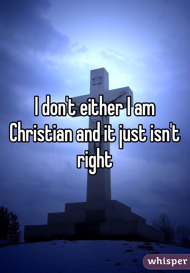 I don't either I am Christian and it just isn't right