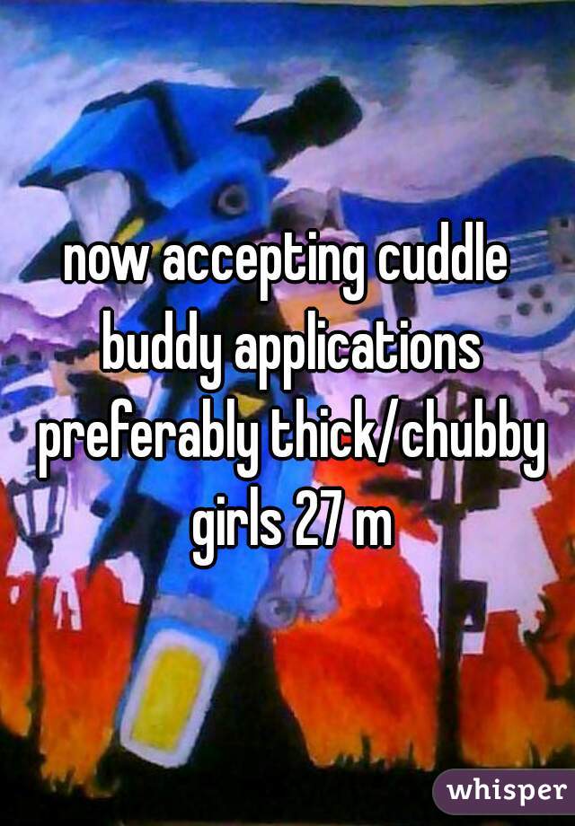 now accepting cuddle buddy applications preferably thick/chubby girls 27 m