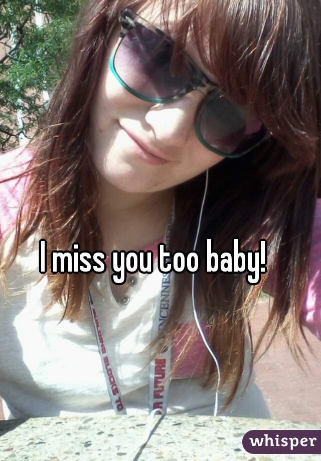 I miss you too baby! 