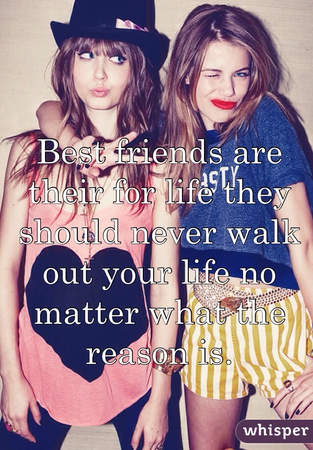 Best friends are their for life they should never walk out your life no matter what the reason is. 