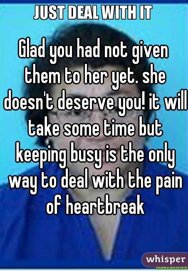 Glad you had not given them to her yet. she doesn't deserve you! it will take some time but keeping busy is the only way to deal with the pain of heartbreak