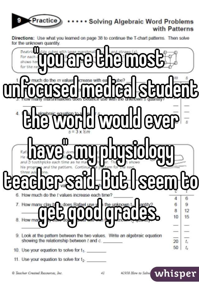 "you are the most unfocused medical student the world would ever have". my physiology teacher said. But I seem to get good grades. 