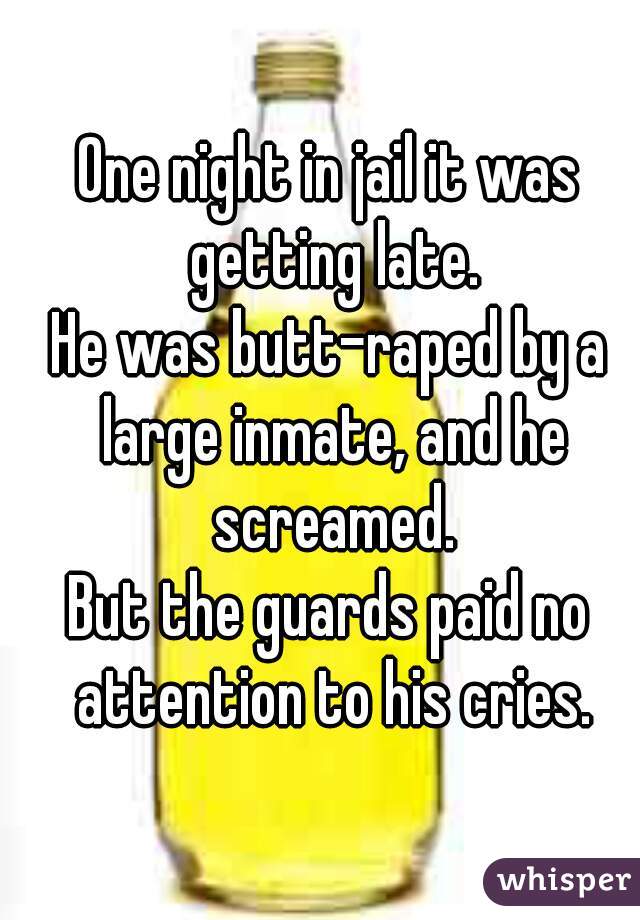 One night in jail it was getting late.
He was butt-raped by a large inmate, and he screamed.
But the guards paid no attention to his cries.