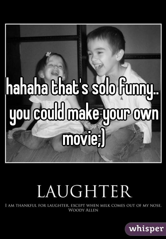 hahaha that's solo funny.. you could make your own movie;)