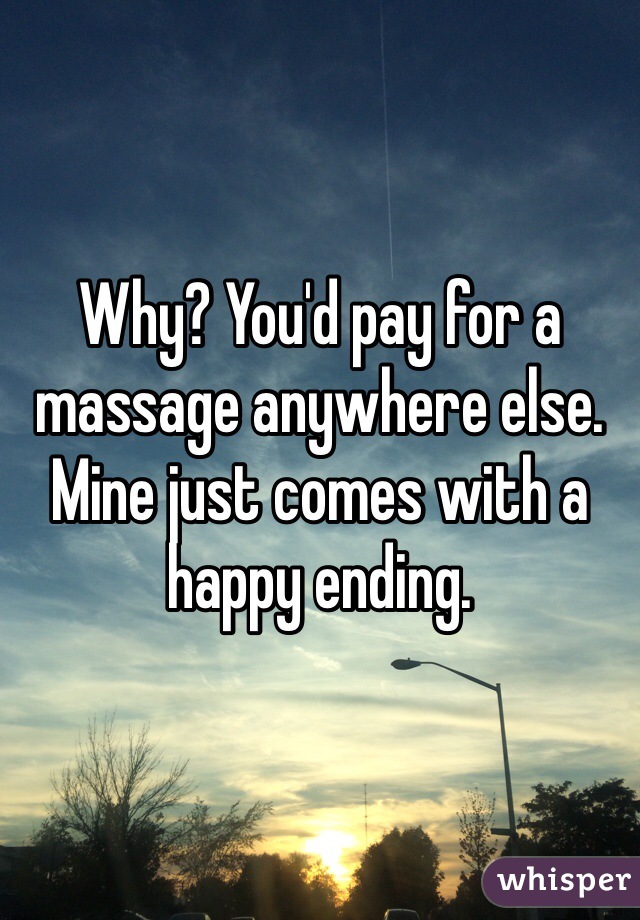 Why? You'd pay for a massage anywhere else. Mine just comes with a happy ending.