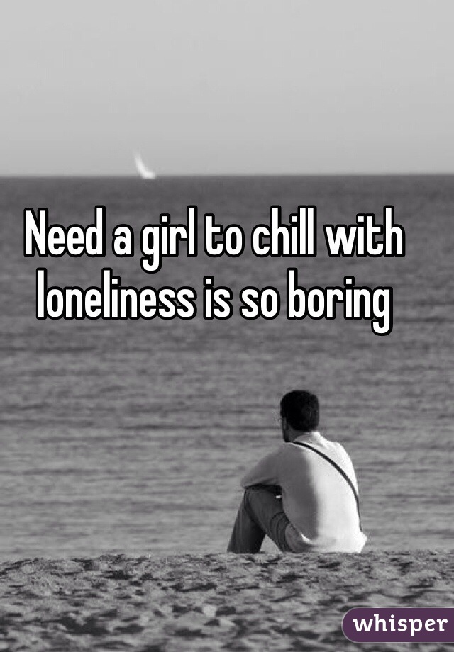 Need a girl to chill with loneliness is so boring 