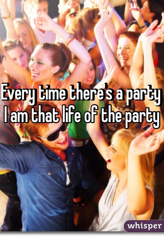 Every time there's a party I am that life of the party