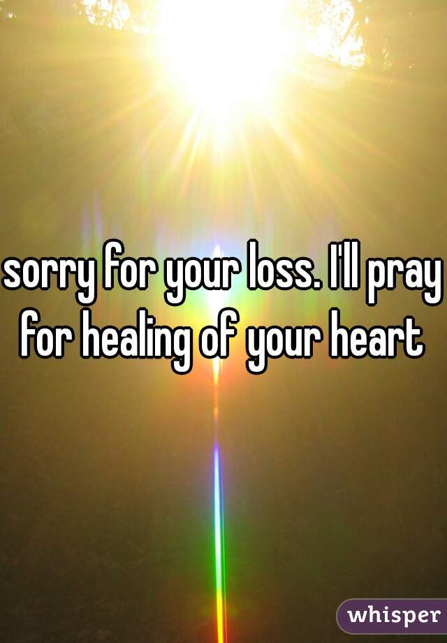 sorry for your loss. I'll pray for healing of your heart 