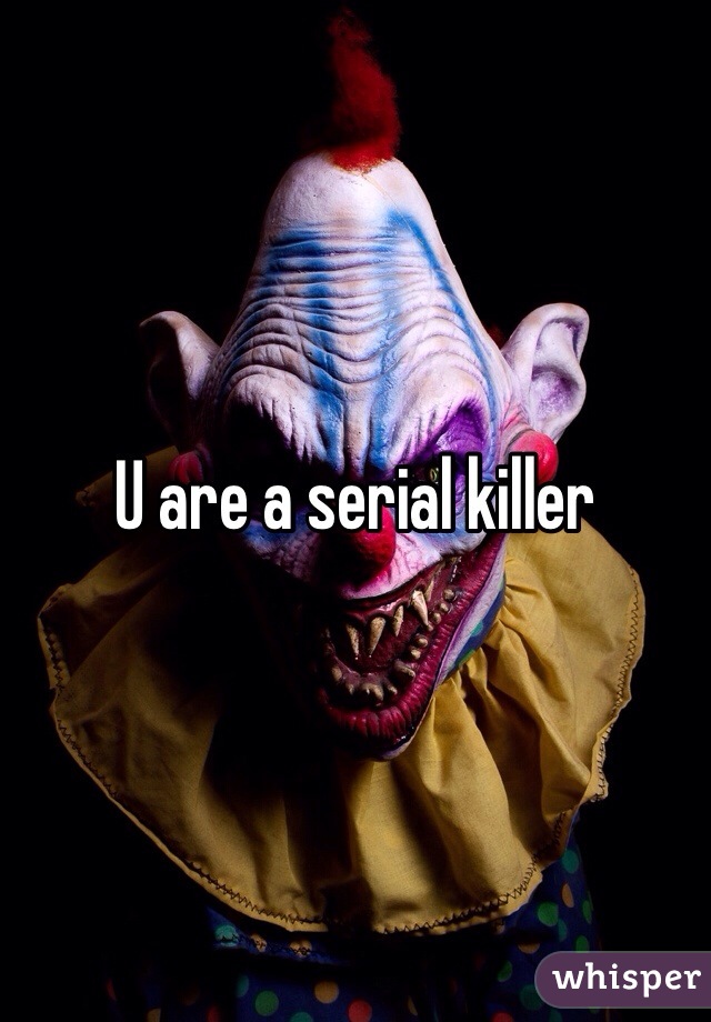 U are a serial killer 
